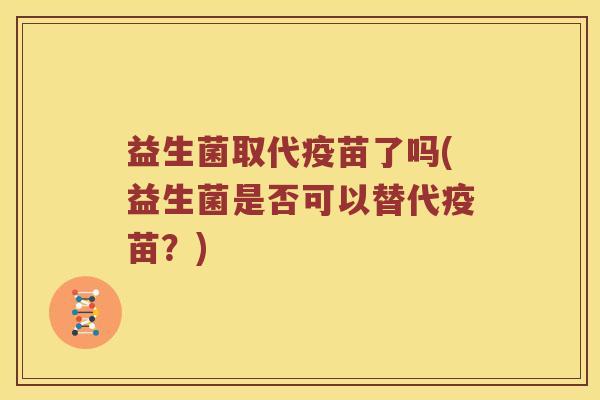 益生菌取代疫苗了吗(益生菌是否可以替代疫苗?) 益生菌取代疫苗了吗(益生菌是否可以替代疫苗?)