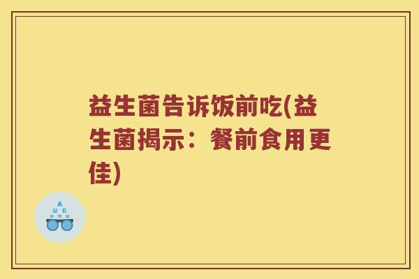 益生菌告诉饭前吃(益生菌揭示：餐前食用更佳)