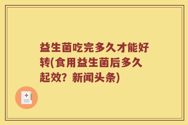 益生菌吃完多久才能好转(食用益生菌后多久起效？新闻头条)