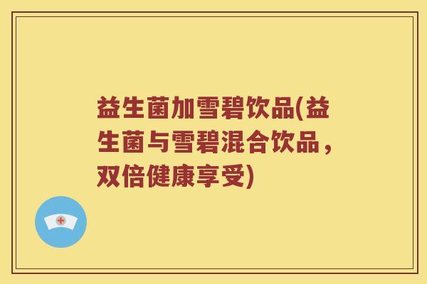 益生菌加雪碧饮品(益生菌与雪碧混合饮品,双倍健康享受) 益生菌加雪碧饮品(益生菌与雪碧混合饮品,双倍健康享受)