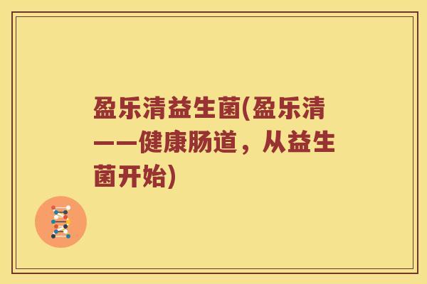 盈乐清益生菌(盈乐清——健康肠道,从益生菌开始) 盈乐清益生菌(盈乐清——健康肠道,从益生菌开始)