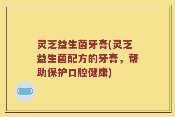 灵芝益生菌牙膏(灵芝益生菌配方的牙膏，帮助保护口腔健康)