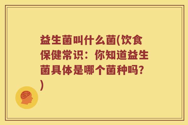 益生菌叫什么菌(饮食保健常识:你知道益生菌具体是哪个菌种吗?) 益生菌叫什么菌(饮食保健常识:你知道益生菌具体是哪个菌种吗?)