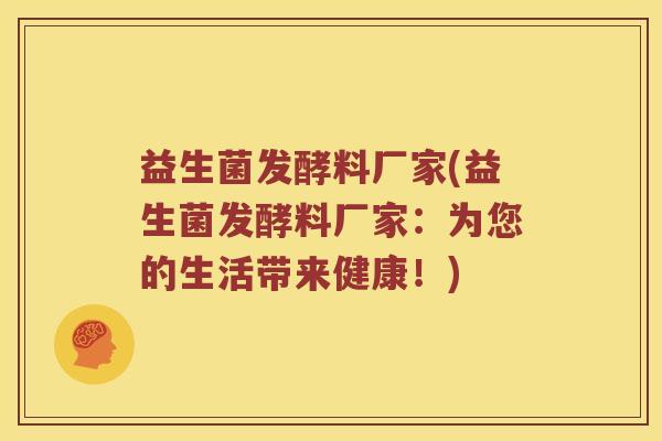 益生菌发酵料厂家(益生菌发酵料厂家:为您的生活带来健康!) 益生菌发酵料厂家(益生菌发酵料厂家:为您的生活带来健康!)