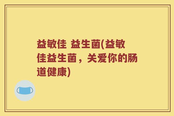 益敏佳 益生菌(益敏佳益生菌,关爱你的肠道健康) 益敏佳 益生菌(益敏佳益生菌,关爱你的肠道健康)