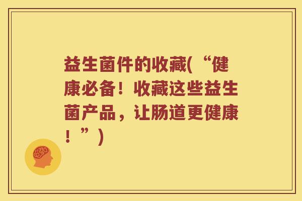益生菌件的收藏(“健康必备!收藏这些益生菌产品,让肠道更健康!”) 益生菌件的收藏(“健康必备!收藏这些益生菌产品,让肠道更健康!”)