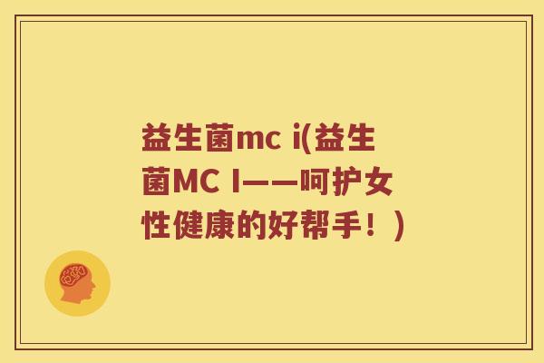 益生菌mc i(益生菌MC I——呵护女性健康的好帮手！)