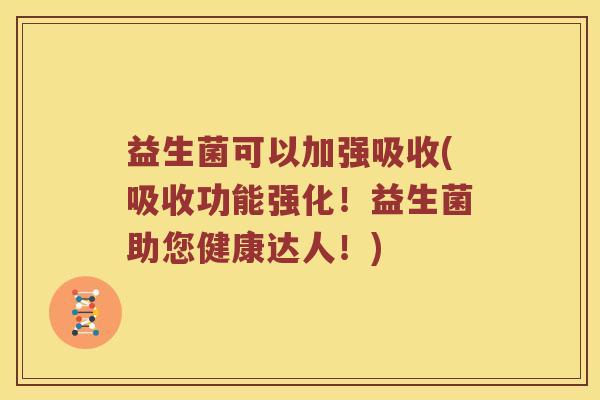益生菌可以加强吸收(吸收功能强化！益生菌助您健康达人！)