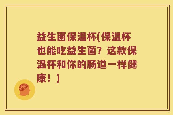 益生菌保温杯(保温杯也能吃益生菌?这款保温杯和你的肠道一样健康!) 益生菌保温杯(保温杯也能吃益生菌?这款保温杯和你的肠道一样健康!)
