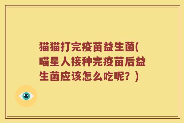 猫猫打完疫苗益生菌(喵星人接种完疫苗后益生菌应该怎么吃呢？)