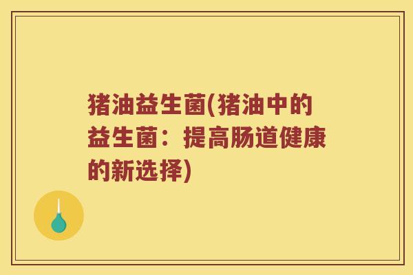 猪油益生菌(猪油中的益生菌:提高肠道健康的新选择) 猪油益生菌(猪油中的益生菌:提高肠道健康的新选择)