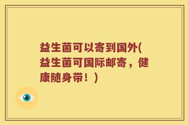 益生菌可以寄到国外(益生菌可国际邮寄,健康随身带!) 益生菌可以寄到国外(益生菌可国际邮寄,健康随身带!)