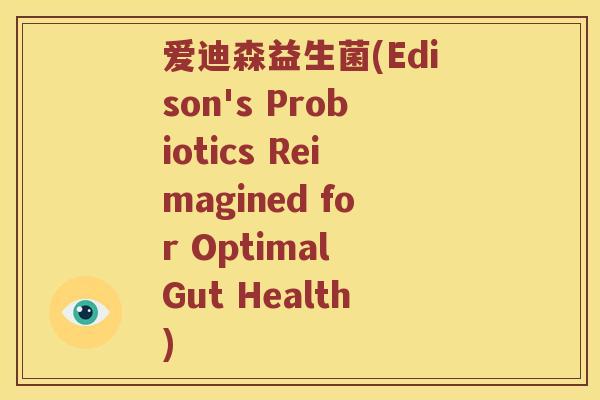 爱迪森益生菌(Edison's Probiotics Reimagined for Optimal Gut Health)