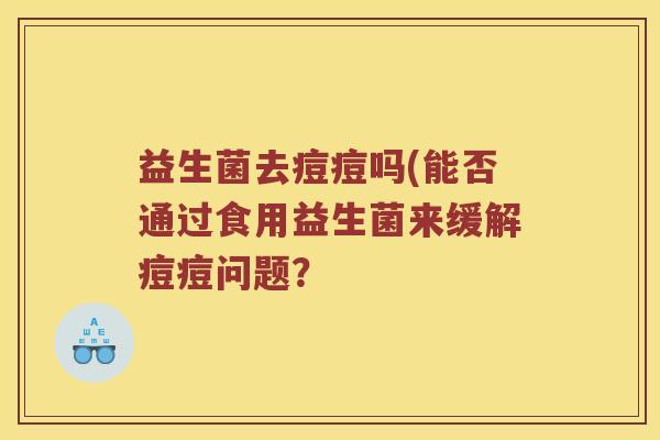 益生菌去痘痘吗(能否通过食用益生菌来缓解痘痘问题？