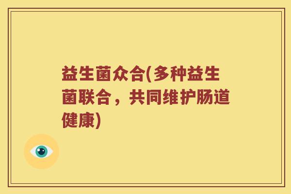 益生菌众合(多种益生菌联合,共同维护肠道健康) 益生菌众合(多种益生菌联合,共同维护肠道健康)