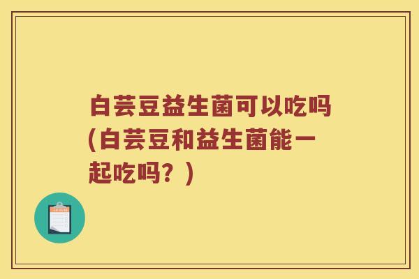 白芸豆益生菌可以吃吗(白芸豆和益生菌能一起吃吗？)