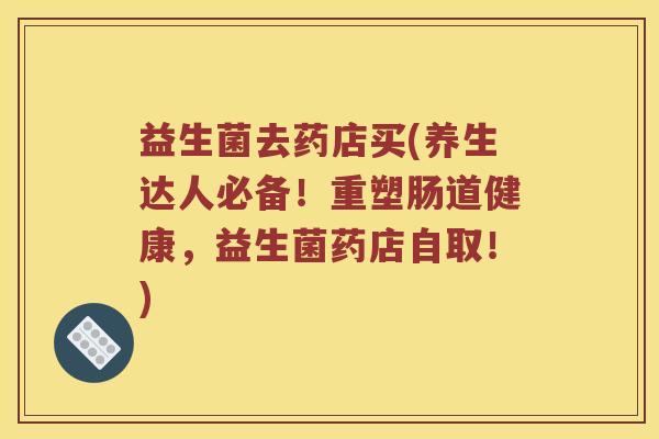 益生菌去药店买(养生达人必备！重塑肠道健康，益生菌药店自取！)