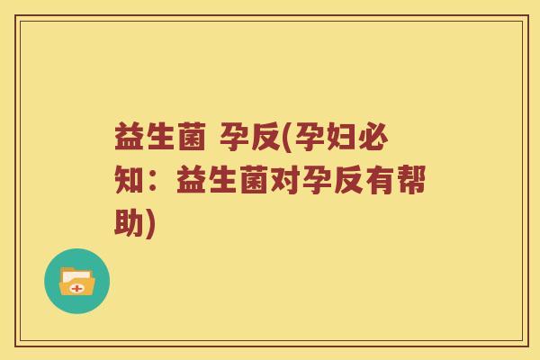 益生菌 孕反(孕妇必知：益生菌对孕反有帮助)
