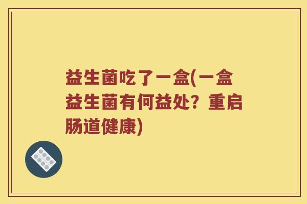 益生菌吃了一盒(一盒益生菌有何益处？重启肠道健康)