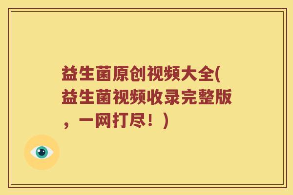 益生菌原创视频大全(益生菌视频收录完整版，一网打尽！)