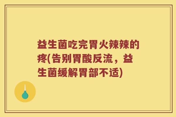 益生菌吃完胃火辣辣的疼(告别胃酸反流,益生菌缓解胃部不适) 益生菌吃完胃火辣辣的疼(告别胃酸反流,益生菌缓解胃部不适)