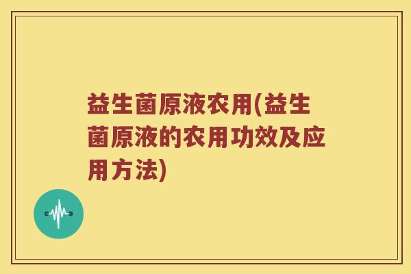 益生菌原液农用(益生菌原液的农用功效及应用方法)
