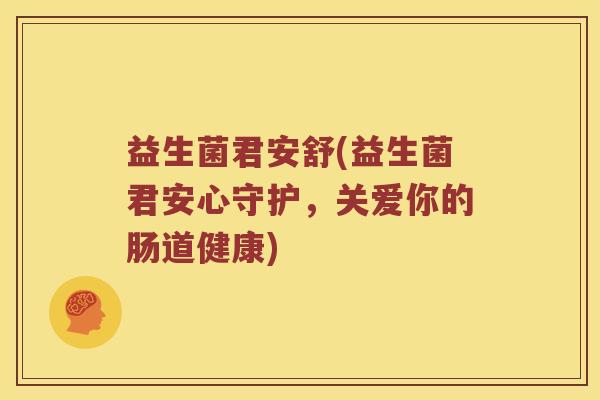 益生菌君安舒(益生菌君安心守护,关爱你的肠道健康) 益生菌君安舒(益生菌君安心守护,关爱你的肠道健康)