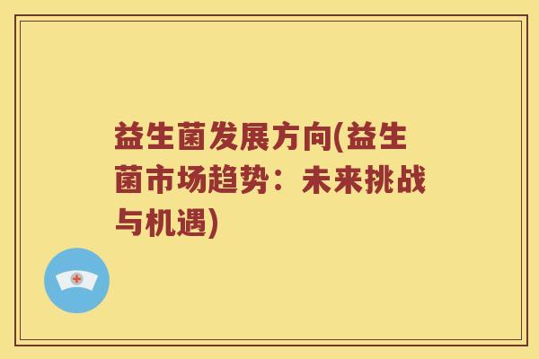 益生菌发展方向(益生菌市场趋势:未来挑战与机遇) 益生菌发展方向(益生菌市场趋势:未来挑战与机遇)