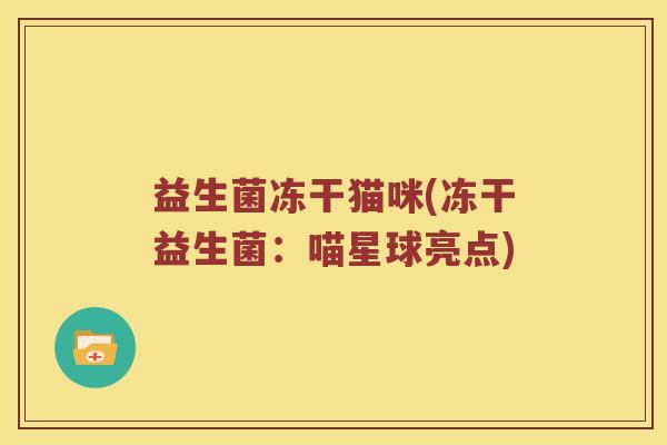 益生菌冻干猫咪(冻干益生菌：喵星球亮点)