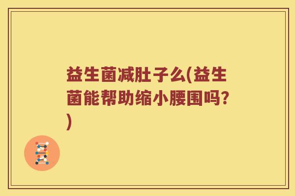 益生菌减肚子么(益生菌能帮助缩小腰围吗？)