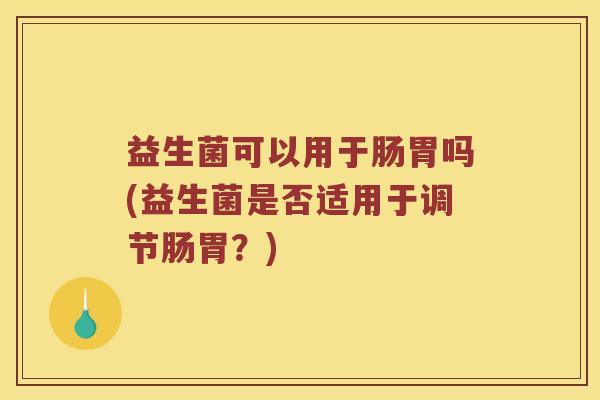 益生菌可以用于肠胃吗(益生菌是否适用于调节肠胃?) 益生菌可以用于肠胃吗(益生菌是否适用于调节肠胃?)