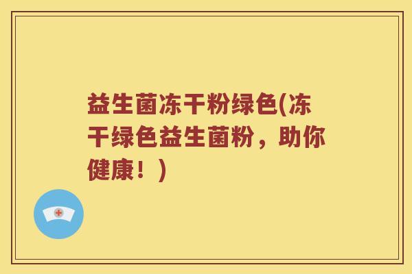益生菌冻干粉绿色(冻干绿色益生菌粉，助你健康！)
