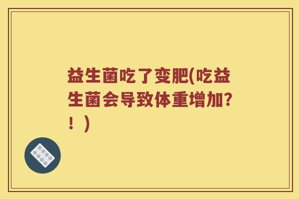 益生菌吃了变肥(吃益生菌会导致体重增加?!) 益生菌吃了变肥(吃益生菌会导致体重增加?!)