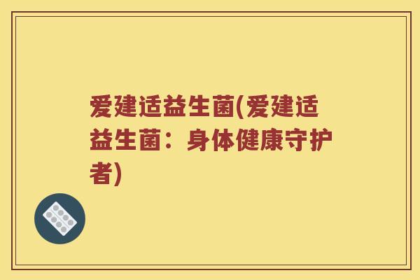 爱建适益生菌(爱建适益生菌：身体健康守护者)