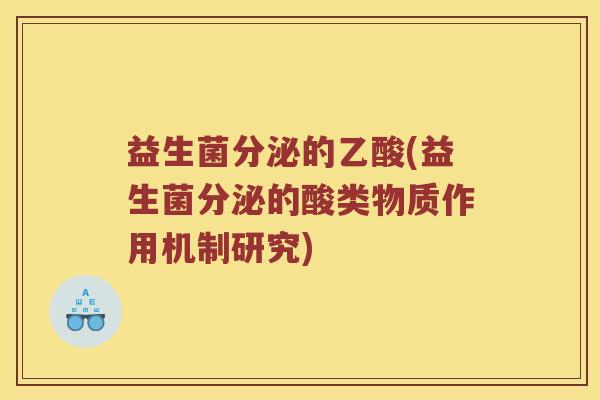 益生菌分泌的乙酸(益生菌分泌的酸类物质作用机制研究) 益生菌分泌的乙酸(益生菌分泌的酸类物质作用机制研究)