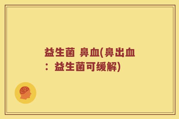 益生菌 鼻血(鼻出血：益生菌可缓解)