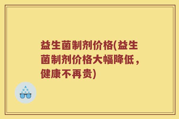 益生菌制剂价格(益生菌制剂价格大幅降低，健康不再贵)