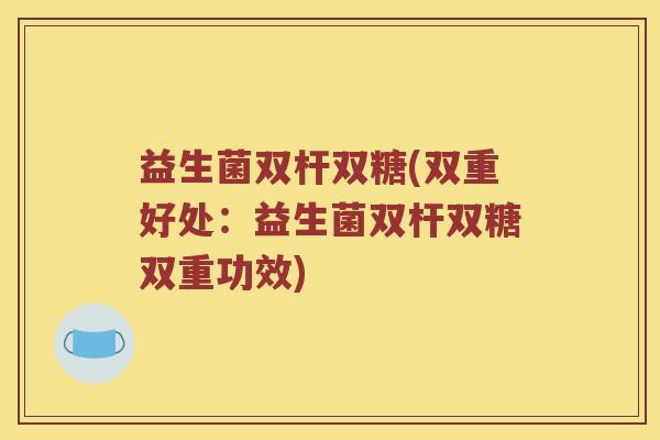 益生菌双杆双糖(双重好处：益生菌双杆双糖双重功效)