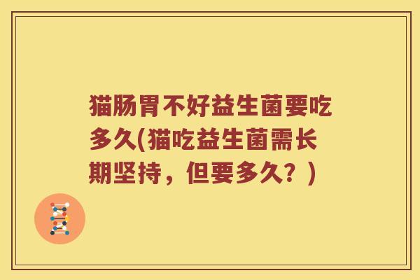 猫肠胃不好益生菌要吃多久(猫吃益生菌需长期坚持,但要多久?) 猫肠胃不好益生菌要吃多久(猫吃益生菌需长期坚持,但要多久?)
