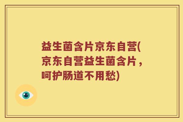 益生菌含片京东自营(京东自营益生菌含片，呵护肠道不用愁)