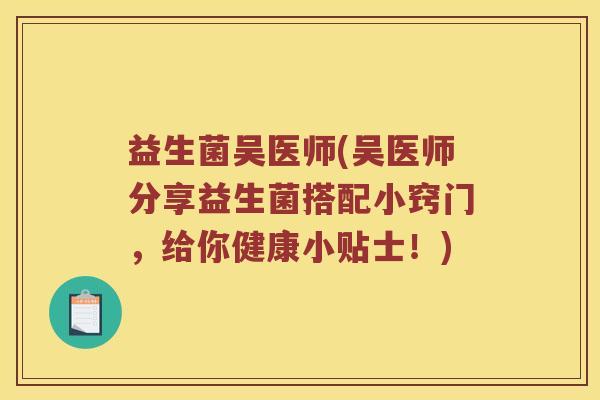益生菌吴医师(吴医师分享益生菌搭配小窍门,给你健康小贴士!) 益生菌吴医师(吴医师分享益生菌搭配小窍门,给你健康小贴士!)