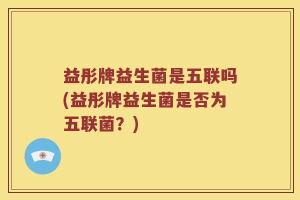 益彤牌益生菌是五联吗(益彤牌益生菌是否为五联菌？)