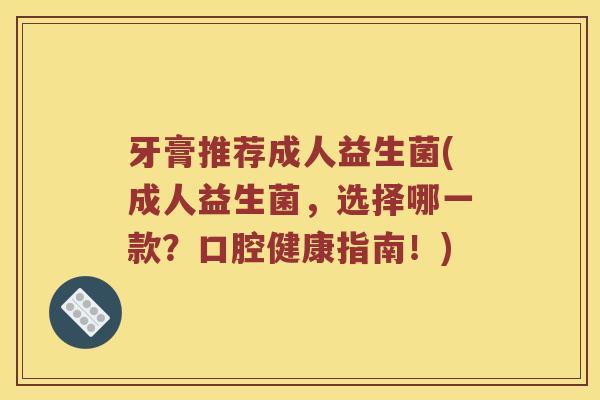 牙膏推荐成人益生菌(成人益生菌，选择哪一款？口腔健康指南！)