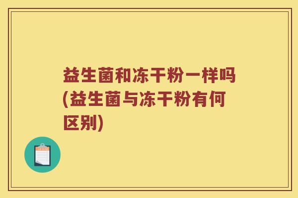 益生菌和冻干粉一样吗(益生菌与冻干粉有何区别)