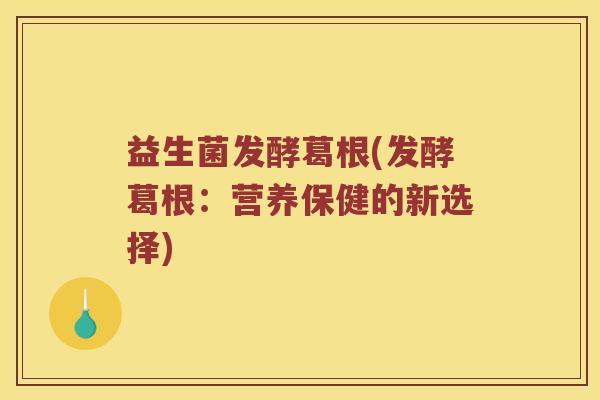 益生菌发酵葛根(发酵葛根:营养保健的新选择) 益生菌发酵葛根(发酵葛根:营养保健的新选择)