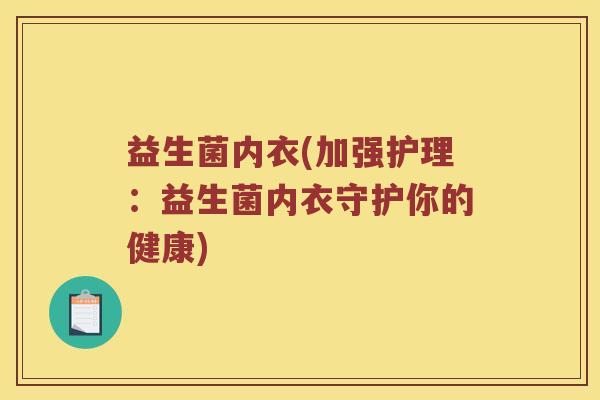 益生菌内衣(加强护理：益生菌内衣守护你的健康)
