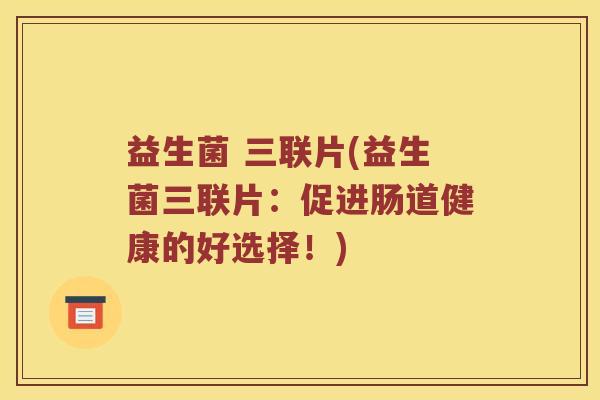 益生菌 三联片(益生菌三联片：促进肠道健康的好选择！)