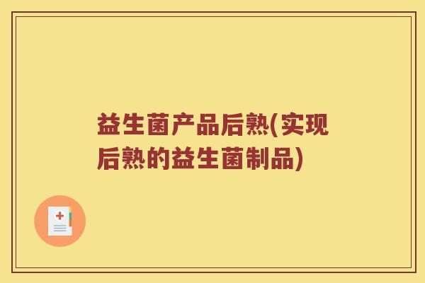 益生菌产品后熟(实现后熟的益生菌制品)