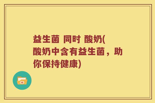 益生菌 同时 酸奶(酸奶中含有益生菌，助你保持健康)