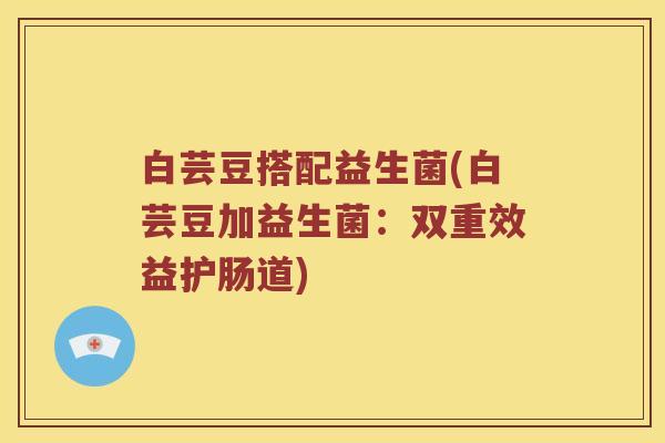 白芸豆搭配益生菌(白芸豆加益生菌:双重效益护肠道) 白芸豆搭配益生菌(白芸豆加益生菌:双重效益护肠道)